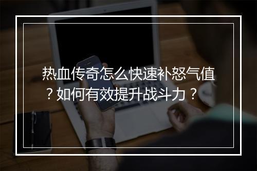 热血传奇怎么快速补怒气值？如何有效提升战斗力？