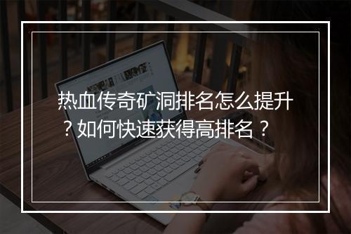 热血传奇矿洞排名怎么提升？如何快速获得高排名？