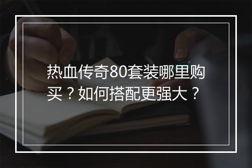 热血传奇80套装哪里购买？如何搭配更强大？
