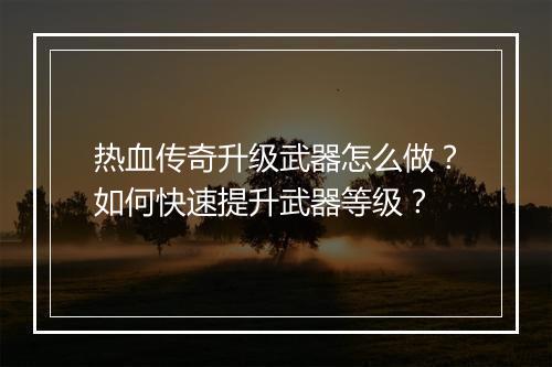 热血传奇升级武器怎么做？如何快速提升武器等级？