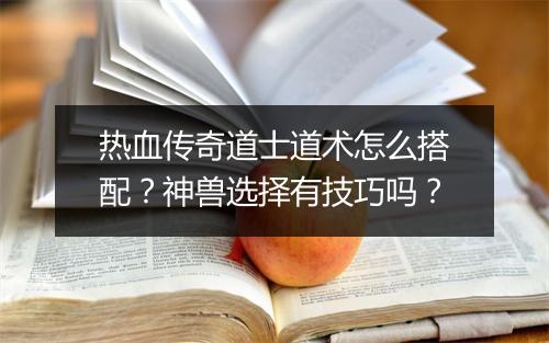 热血传奇道士道术怎么搭配？神兽选择有技巧吗？