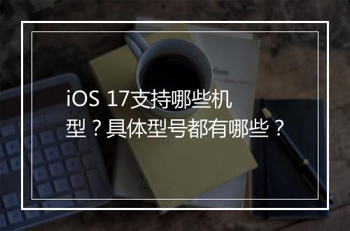 iOS 17支持哪些机型？具体型号都有哪些？