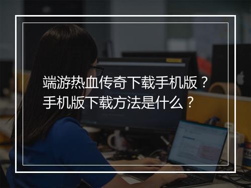 端游热血传奇下载手机版？手机版下载方法是什么？