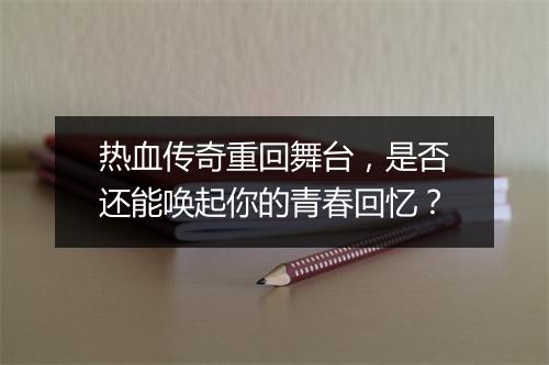 热血传奇重回舞台，是否还能唤起你的青春回忆？
