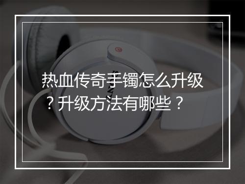 热血传奇手镯怎么升级？升级方法有哪些？