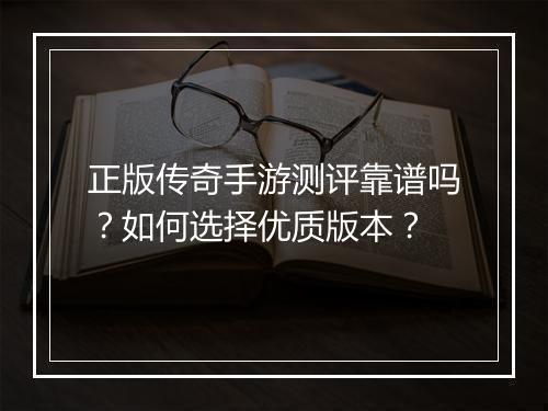 正版传奇手游测评靠谱吗？如何选择优质版本？
