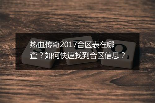 热血传奇2017合区表在哪查？如何快速找到合区信息？