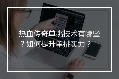 热血传奇单挑技术有哪些？如何提升单挑实力？