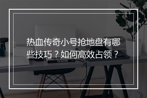 热血传奇小号抢地盘有哪些技巧？如何高效占领？