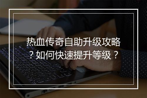 热血传奇自助升级攻略？如何快速提升等级？
