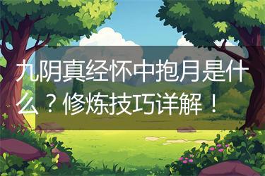 九阴真经怀中抱月是什么？修炼技巧详解！