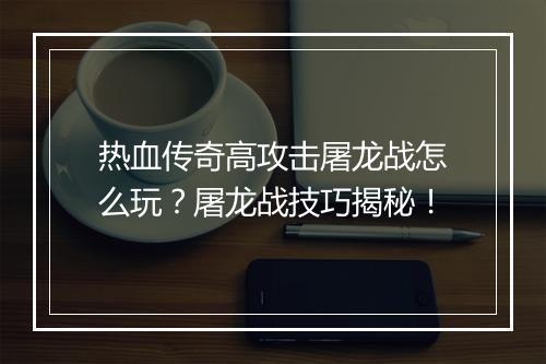 热血传奇高攻击屠龙战怎么玩？屠龙战技巧揭秘！