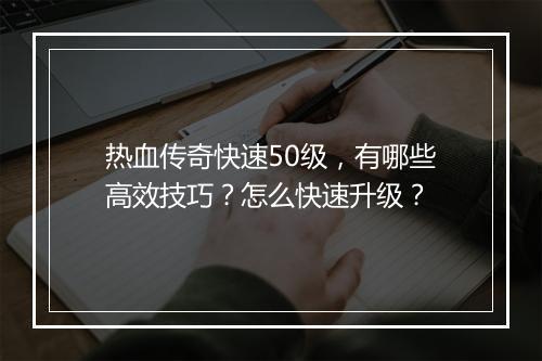 热血传奇快速50级，有哪些高效技巧？怎么快速升级？
