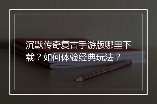沉默传奇复古手游版哪里下载？如何体验经典玩法？
