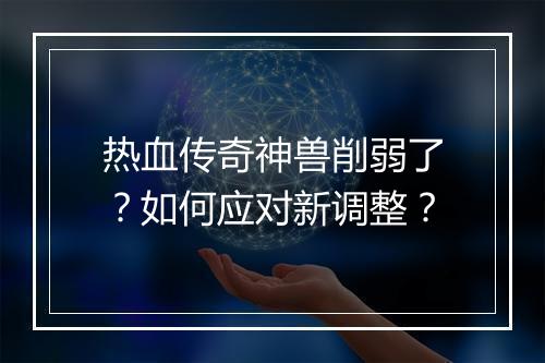 热血传奇神兽削弱了？如何应对新调整？