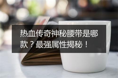 热血传奇神秘腰带是哪款？最强属性揭秘！