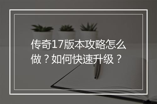 传奇17版本攻略怎么做？如何快速升级？