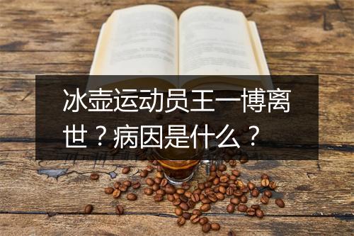 冰壶运动员王一博离世？病因是什么？
