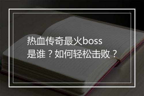 热血传奇最火boss是谁？如何轻松击败？