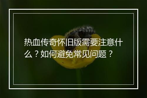 热血传奇怀旧版需要注意什么？如何避免常见问题？