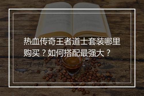 热血传奇王者道士套装哪里购买？如何搭配最强大？