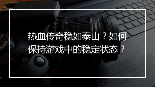 热血传奇稳如泰山？如何保持游戏中的稳定状态？