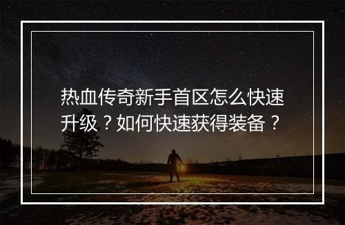 热血传奇新手首区怎么快速升级？如何快速获得装备？