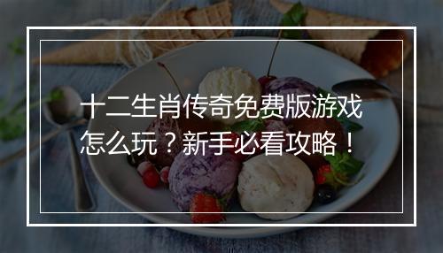 十二生肖传奇免费版游戏怎么玩？新手必看攻略！