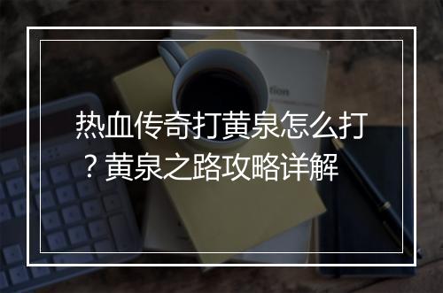 热血传奇打黄泉怎么打？黄泉之路攻略详解