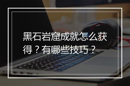 黑石岩窟成就怎么获得？有哪些技巧？
