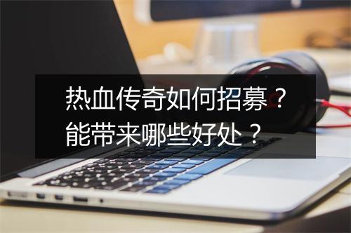 热血传奇如何招募？能带来哪些好处？