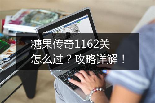 糖果传奇1162关怎么过？攻略详解！