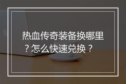 热血传奇装备换哪里？怎么快速兑换？