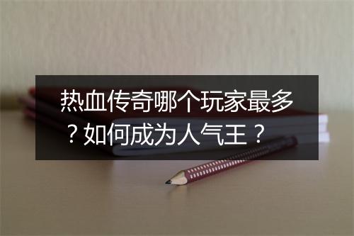 热血传奇哪个玩家最多？如何成为人气王？