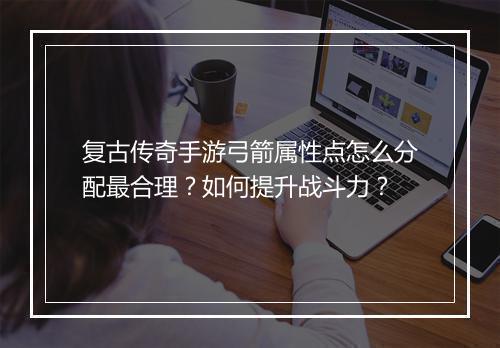 复古传奇手游弓箭属性点怎么分配最合理？如何提升战斗力？