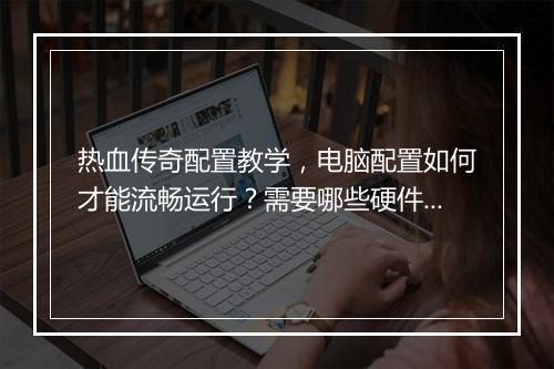 热血传奇配置教学，电脑配置如何才能流畅运行？需要哪些硬件？