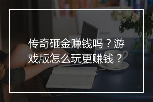 传奇砸金赚钱吗？游戏版怎么玩更赚钱？