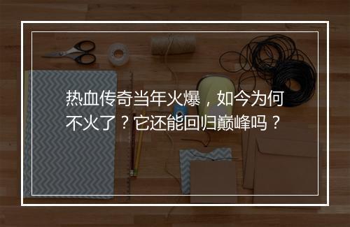 热血传奇当年火爆，如今为何不火了？它还能回归巅峰吗？
