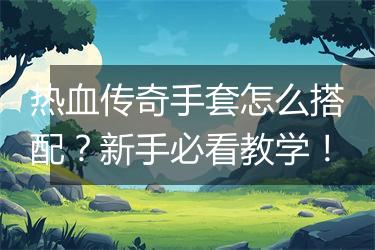 热血传奇手套怎么搭配？新手必看教学！