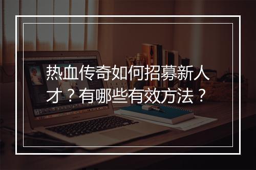 热血传奇如何招募新人才？有哪些有效方法？