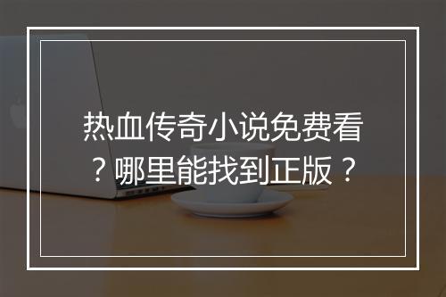 热血传奇小说免费看？哪里能找到正版？