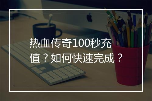 热血传奇100秒充值？如何快速完成？