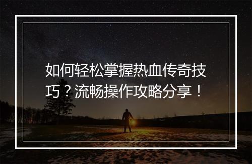 如何轻松掌握热血传奇技巧？流畅操作攻略分享！