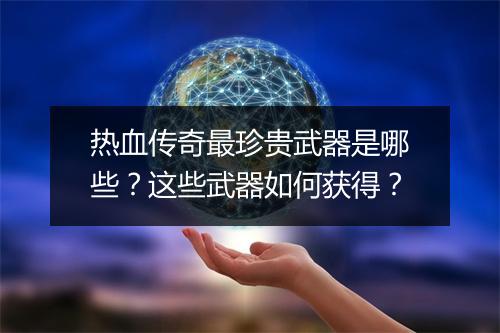 热血传奇最珍贵武器是哪些？这些武器如何获得？