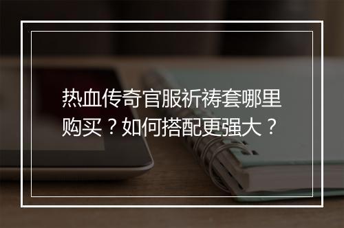 热血传奇官服祈祷套哪里购买？如何搭配更强大？