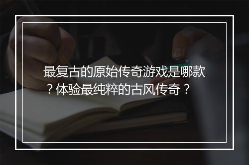 最复古的原始传奇游戏是哪款？体验最纯粹的古风传奇？