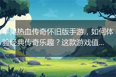 苹果热血传奇怀旧版手游，如何体验经典传奇乐趣？这款游戏值得玩吗？
