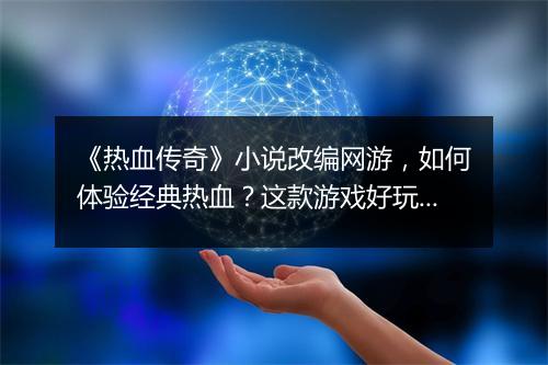 《热血传奇》小说改编网游，如何体验经典热血？这款游戏好玩吗？
