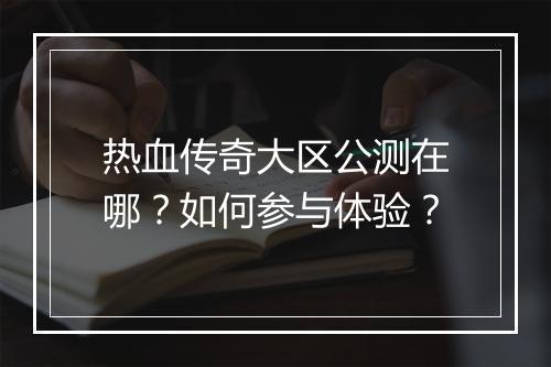 热血传奇大区公测在哪？如何参与体验？