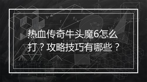 热血传奇牛头魔6怎么打？攻略技巧有哪些？